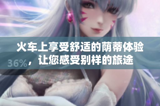 火車上享受舒適的蔭蒂體驗(yàn)，讓您感受別樣的旅途