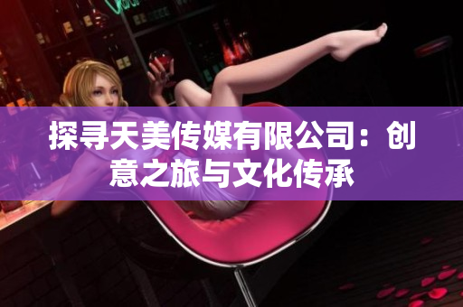 探尋天美傳媒有限公司：創(chuàng)意之旅與文化傳承