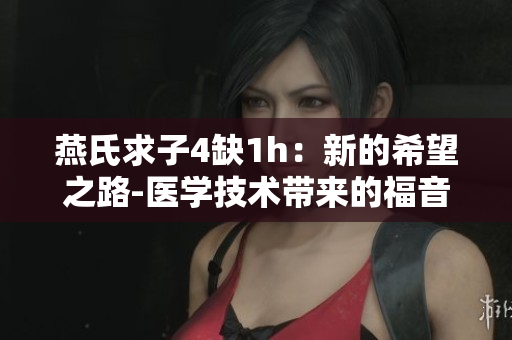 燕氏求子4缺1h：新的希望之路-醫(yī)學技術(shù)帶來的福音