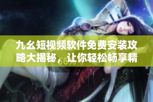 九幺短視頻軟件免費(fèi)安裝攻略大揭秘,讓你輕松暢享精彩視頻! 九幺短視頻軟件免費(fèi)安裝攻略大揭秘,讓你輕松暢享精彩視頻!