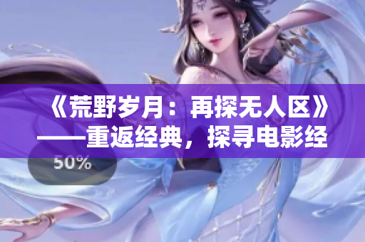 《荒野歲月:再探無人區(qū)》——重返經(jīng)典,探尋電影經(jīng)典之美 《荒野歲月:再探無人區(qū)》——重返經(jīng)典,探尋電影經(jīng)典之美