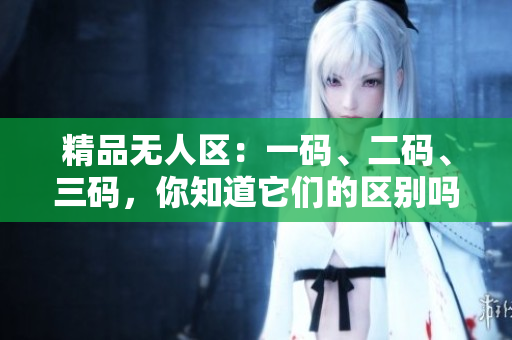 精品無人區(qū)：一碼、二碼、三碼，你知道它們的區(qū)別嗎？
