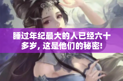 睡過年紀(jì)最大的人已經(jīng)六十多歲, 這是他們的秘密!