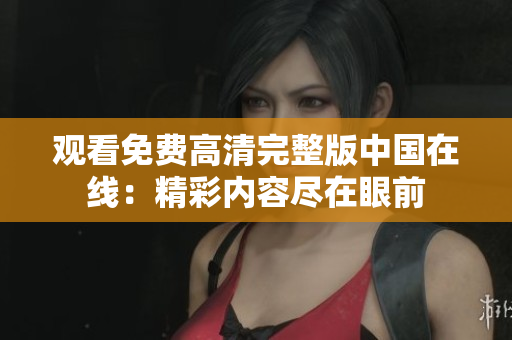 觀看免費高清完整版中國在線：精彩內(nèi)容盡在眼前