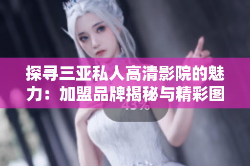 探尋三亞私人高清影院的魅力：加盟品牌揭秘與精彩圖片展示