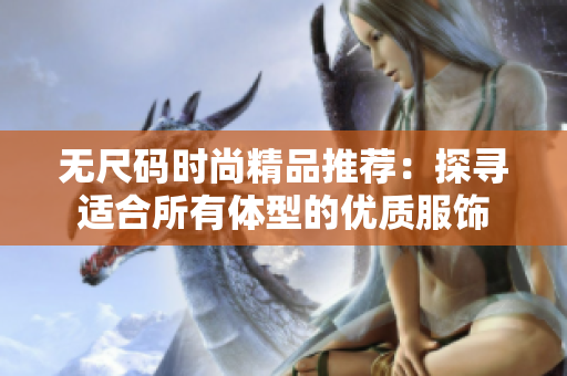 無尺碼時(shí)尚精品推薦：探尋適合所有體型的優(yōu)質(zhì)服飾