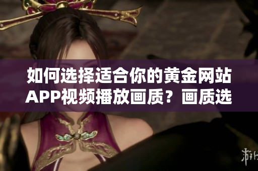 如何選擇適合你的黃金網(wǎng)站APP視頻播放畫質(zhì)？畫質(zhì)選擇攻略全解析