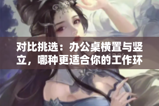 對(duì)比挑選：辦公桌橫置與豎立，哪種更適合你的工作環(huán)境？