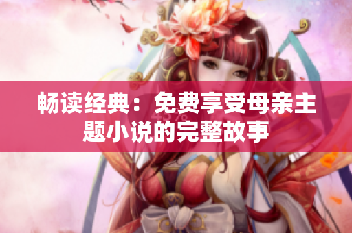 暢讀經(jīng)典：免費(fèi)享受母親主題小說的完整故事