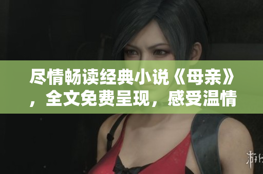 盡情暢讀經(jīng)典小說《母親》，全文免費(fèi)呈現(xiàn)，感受溫情力量！