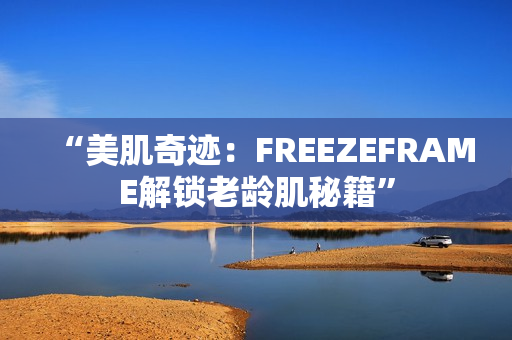 “美肌奇跡：FREEZEFRAME解鎖老齡肌秘籍”