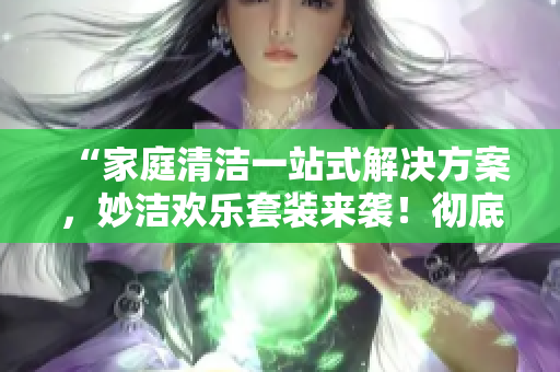“家庭清潔一站式解決方案,妙潔歡樂套裝來襲!徹底清潔你的家,釋放你的快樂! “家庭清潔一站式解決方案,妙潔歡樂套裝來襲!徹底清潔你的家,釋放你的快樂!
