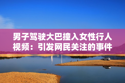 男子駕駛大巴撞入女性行人視頻:引發(fā)網(wǎng)民關(guān)注的事件 男子駕駛大巴撞入女性行人視頻:引發(fā)網(wǎng)民關(guān)注的事件