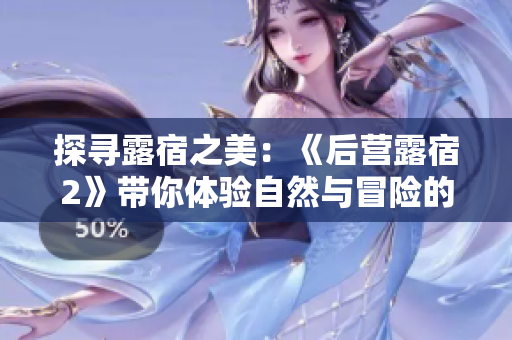 探尋露宿之美:《后營(yíng)露宿2》帶你體驗(yàn)自然與冒險(xiǎn)的雙重樂趣 探尋露宿之美:《后營(yíng)露宿2》帶你體驗(yàn)自然與冒險(xiǎn)的雙重樂趣