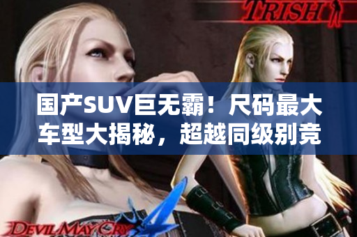 國(guó)產(chǎn)SUV巨無(wú)霸!尺碼最大車(chē)型大揭秘,超越同級(jí)別競(jìng)品,引領(lǐng)座駕新風(fēng)尚 國(guó)產(chǎn)SUV巨無(wú)霸!尺碼最大車(chē)型大揭秘,超越同級(jí)別競(jìng)品,引領(lǐng)座駕新風(fēng)尚