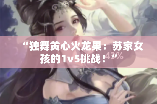 “獨舞黃心火龍果：蘇家女孩的1v5挑戰(zhàn)！”