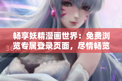 暢享妖精漫畫世界：免費瀏覽專屬登錄頁面，盡情暢覽精彩內(nèi)容！
