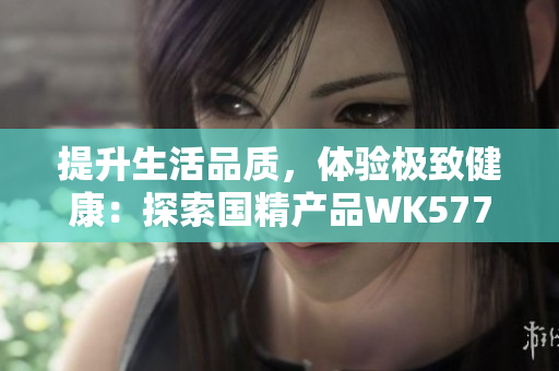 提升生活品質(zhì)，體驗極致健康：探索國精產(chǎn)品WK5777的奇妙世界
