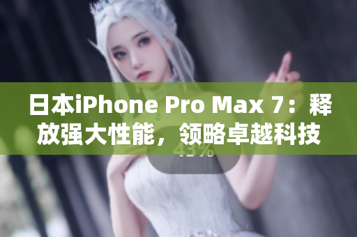 日本iPhone Pro Max 7：釋放強大性能，領(lǐng)略卓越科技體驗