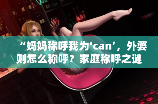 “媽媽稱呼我為‘can’，外婆則怎么稱呼？家庭稱呼之謎揭曉！”