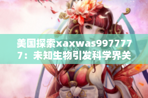 美國(guó)探索xaxwas9977777：未知生物引發(fā)科學(xué)界關(guān)注