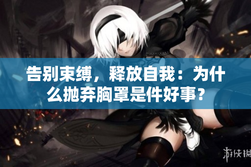 告別束縛，釋放自我：為什么拋棄胸罩是件好事？