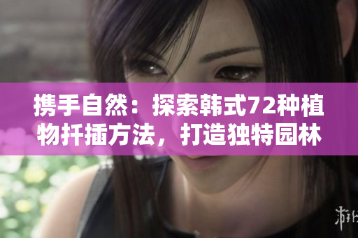 攜手自然：探索韓式72種植物扦插方法，打造獨(dú)特園林景觀