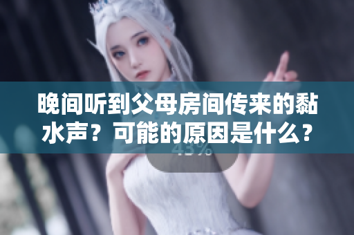 晚間聽(tīng)到父母房間傳來(lái)的黏水聲？可能的原因是什么？