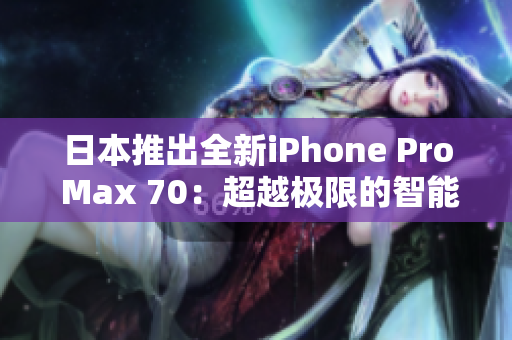 日本推出全新iPhone Pro Max 70：超越極限的智能手機(jī)