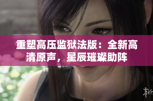 重塑高壓監(jiān)獄法版：全新高清原聲，星辰璀璨助陣
