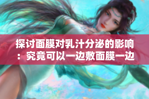 探討面膜對乳汁分泌的影響：究竟可以一邊敷面膜一邊哺乳嗎？