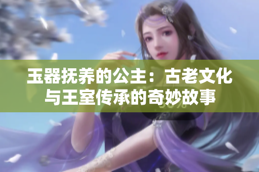 玉器撫養(yǎng)的公主：古老文化與王室傳承的奇妙故事