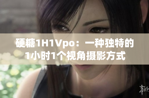 硬糖1H1Vpo：一種獨特的1小時1個視角攝影方式