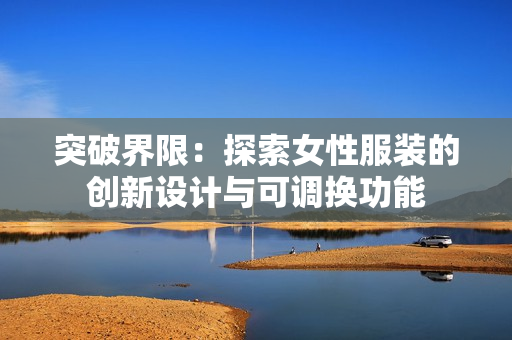 突破界限：探索女性服裝的創(chuàng)新設計與可調換功能