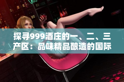 探尋999酒莊的一、二、三產(chǎn)區(qū)：品味精品釀造的國際級佳釀