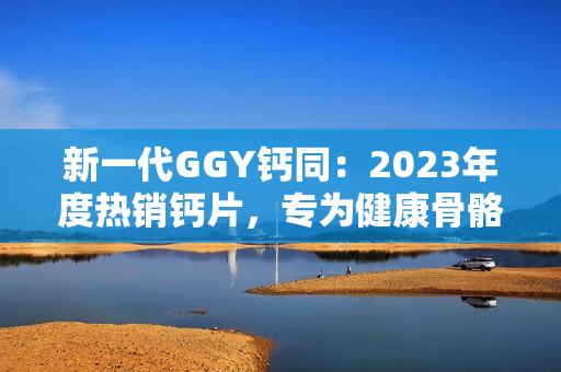 新一代GGY鈣同：2023年度熱銷鈣片，專為健康骨骼而設計