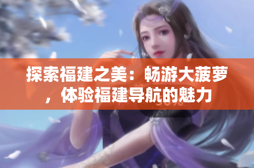 探索福建之美：暢游大菠蘿，體驗福建導航的魅力