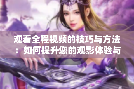 觀看全程視頻的技巧與方法：如何提升您的觀影體驗與注意力