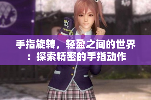 手指旋轉(zhuǎn)，輕盈之間的世界：探索精密的手指動作