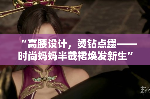 “高腰設(shè)計(jì)，燙鉆點(diǎn)綴——時(shí)尚媽媽半截裙煥發(fā)新生”