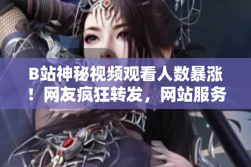 B站神秘視頻觀看人數(shù)暴漲！網(wǎng)友瘋狂轉(zhuǎn)發(fā)，網(wǎng)站服務(wù)器都快掛了!