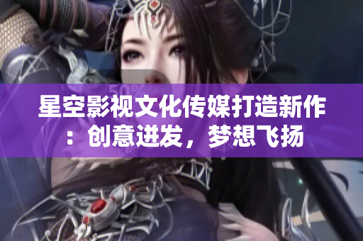 星空影視文化傳媒打造新作：創(chuàng)意迸發(fā)，夢(mèng)想飛揚(yáng)