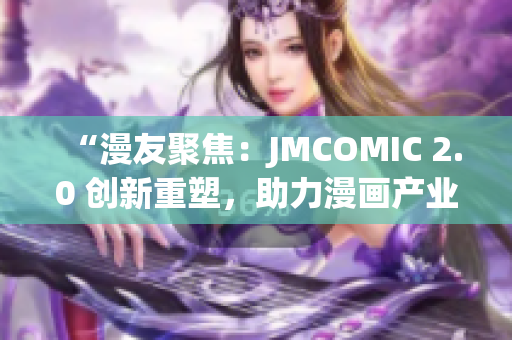 “漫友聚焦：JMCOMIC 2.0 創(chuàng)新重塑，助力漫畫產(chǎn)業(yè)邁向新高度”