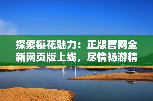 探索櫻花魅力：正版官網(wǎng)全新網(wǎng)頁版上線，盡情暢游精彩內(nèi)容