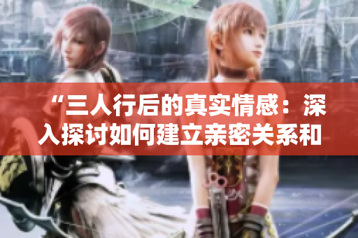 “三人行后的真實(shí)情感：深入探討如何建立親密關(guān)系和處理內(nèi)心沖突的心得體會(huì)”