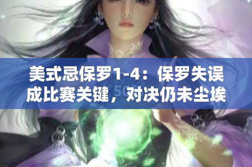 美式忌保羅1-4：保羅失誤成比賽關(guān)鍵，對(duì)決仍未塵埃落定