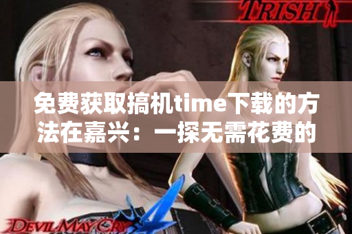 免費(fèi)獲取搞機(jī)time下載的方法在嘉興：一探無(wú)需花費(fèi)的下載秘籍