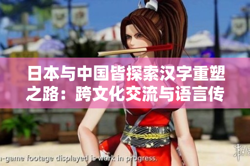日本與中國皆探索漢字重塑之路：跨文化交流與語言傳承
