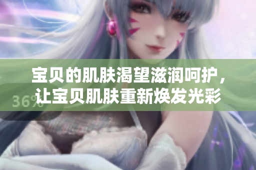 寶貝的肌膚渴望滋潤(rùn)呵護(hù)，讓寶貝肌膚重新煥發(fā)光彩