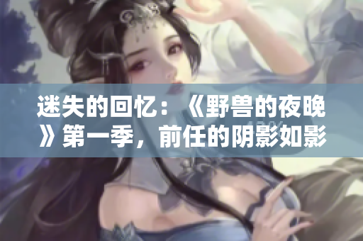 迷失的回憶：《野獸的夜晚》第一季，前任的陰影如影隨形